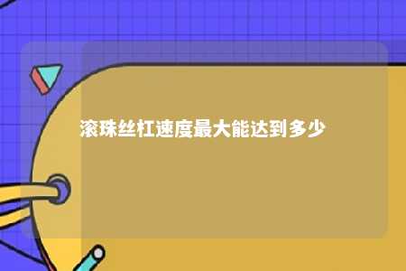 滚珠丝杠速度最大能达到多少 