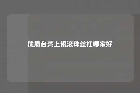 优质台湾上银滚珠丝杠哪家好 