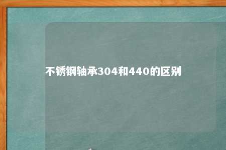 不锈钢轴承304和440的区别 